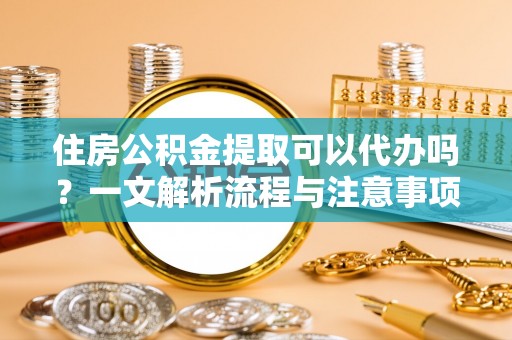 锡林郭勒住房公积金提取可以代办吗？一文解析流程与注意事项