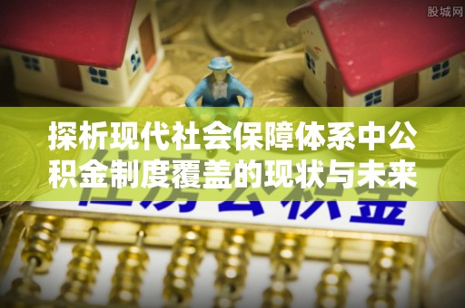锡林郭勒探析现代社会保障体系中公积金制度覆盖的现状与未来