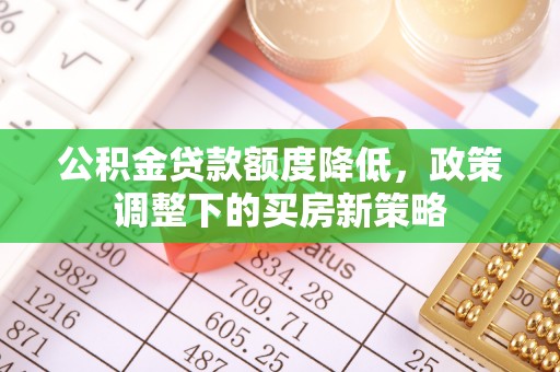 锡林郭勒公积金贷款额度降低，政策调整下的买房新策略