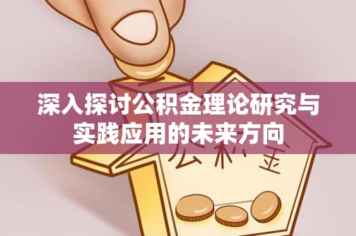 锡林郭勒深入探讨公积金理论研究与实践应用的未来方向