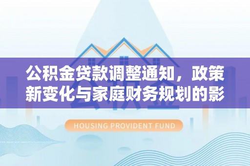 锡林郭勒公积金贷款调整通知，政策新变化与家庭财务规划的影响