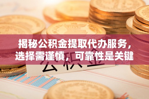 锡林郭勒揭秘公积金提取代办服务，选择需谨慎，可靠性是关键