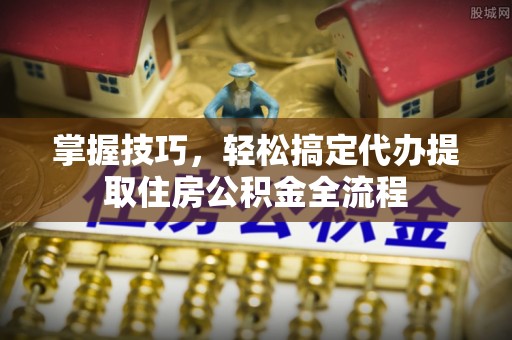 锡林郭勒掌握技巧，轻松搞定代办提取住房公积金全流程