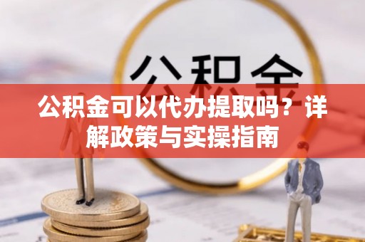 锡林郭勒公积金可以代办提取吗？详解政策与实操指南