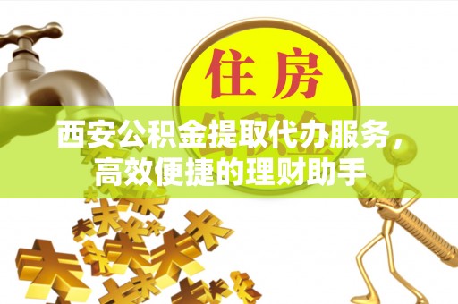 锡林郭勒西安公积金提取代办服务，高效便捷的理财助手