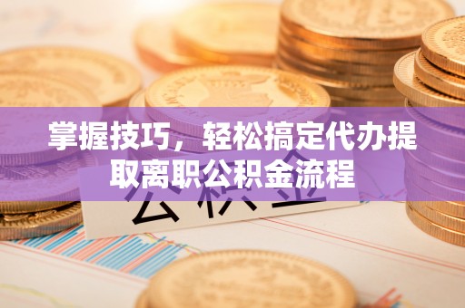锡林郭勒掌握技巧，轻松搞定代办提取离职公积金流程