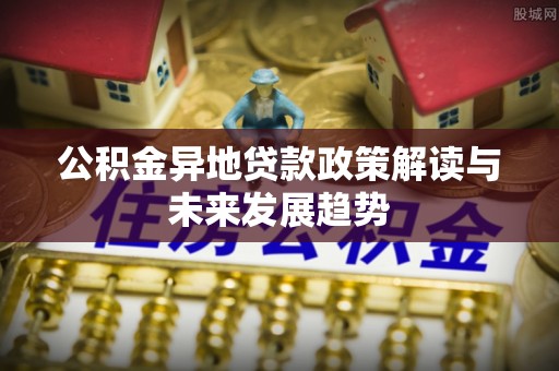 锡林郭勒公积金异地贷款政策解读与未来发展趋势