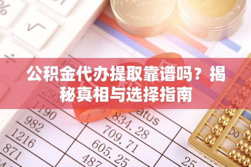 锡林郭勒公积金代办提取靠谱吗？揭秘真相与选择指南