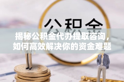 锡林郭勒揭秘公积金代办提取咨询，如何高效解决你的资金难题