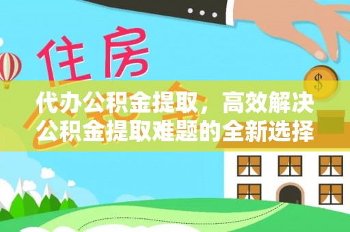 锡林郭勒代办公积金提取，高效解决公积金提取难题的全新选择