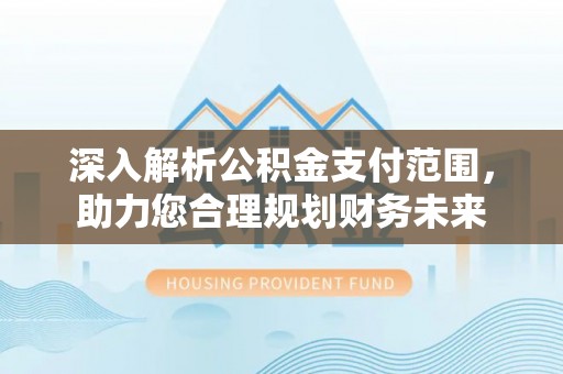 锡林郭勒深入解析公积金支付范围，助力您合理规划财务未来