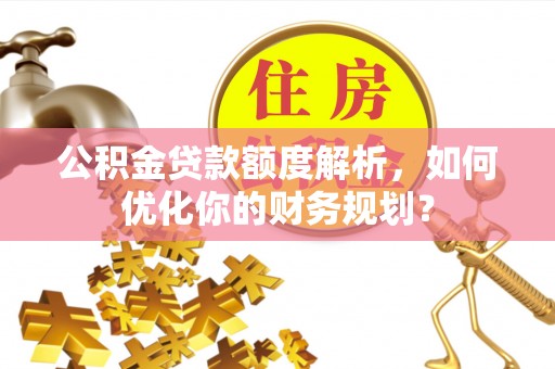 锡林郭勒公积金贷款额度解析，如何优化你的财务规划？