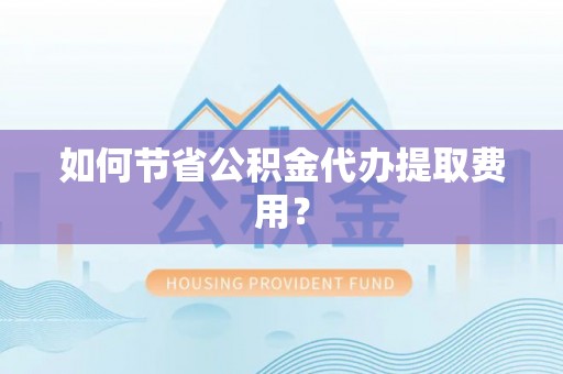 锡林郭勒如何节省公积金代办提取费用？