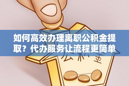 锡林郭勒如何高效办理离职公积金提取？代办服务让流程更简单
