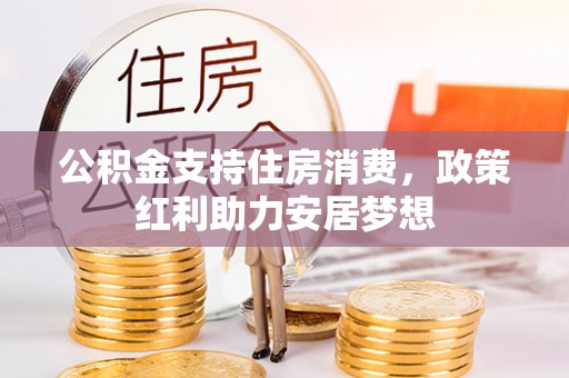 锡林郭勒公积金支持住房消费，政策红利助力安居梦想