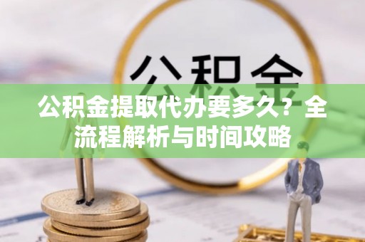 锡林郭勒公积金提取代办要多久？全流程解析与时间攻略