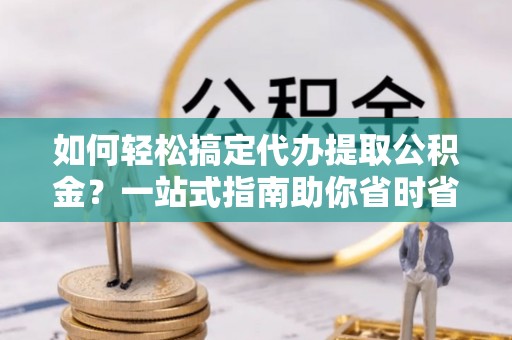 锡林郭勒如何轻松搞定代办提取公积金？一站式指南助你省时省心