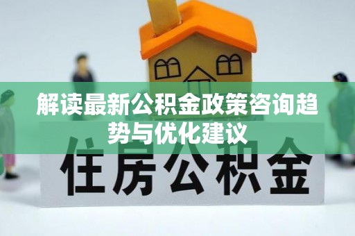 锡林郭勒解读最新公积金政策咨询趋势与优化建议