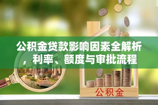 锡林郭勒公积金贷款影响因素全解析，利率、额度与审批流程