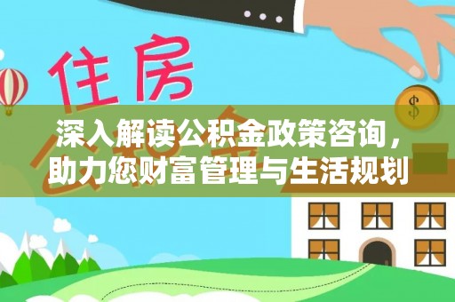 锡林郭勒深入解读公积金政策咨询，助力您财富管理与生活规划