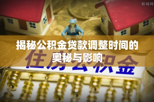 锡林郭勒揭秘公积金贷款调整时间的奥秘与影响