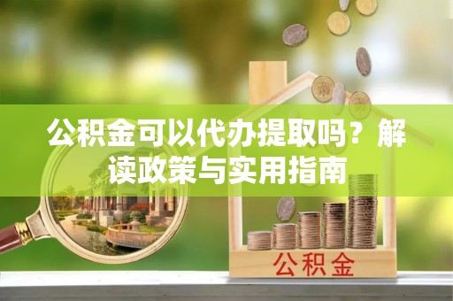 锡林郭勒公积金可以代办提取吗？解读政策与实用指南