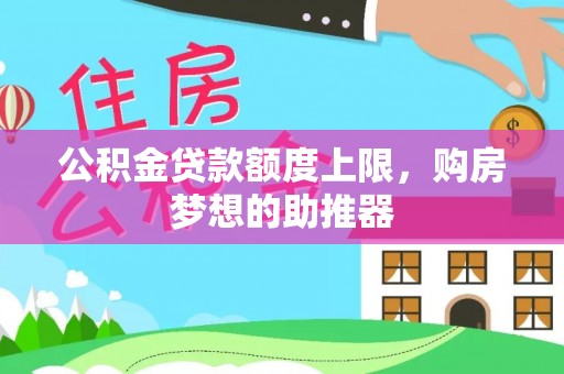 锡林郭勒公积金贷款额度上限，购房梦想的助推器