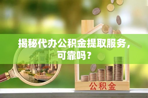 锡林郭勒揭秘代办公积金提取服务，可靠吗？