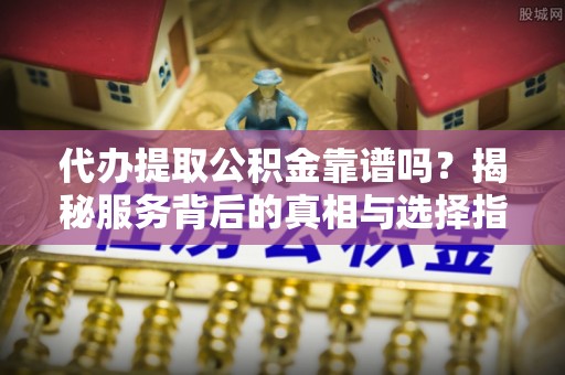 锡林郭勒代办提取公积金靠谱吗？揭秘服务背后的真相与选择指南