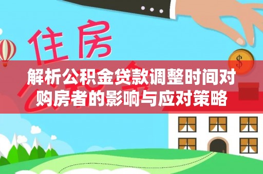 锡林郭勒解析公积金贷款调整时间对购房者的影响与应对策略