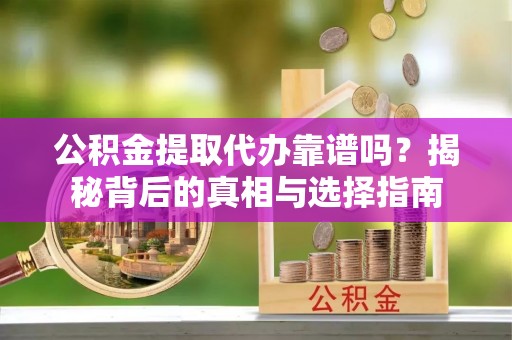 锡林郭勒公积金提取代办靠谱吗？揭秘背后的真相与选择指南