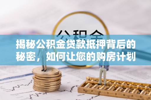 锡林郭勒揭秘公积金贷款抵押背后的秘密，如何让您的购房计划更轻松？