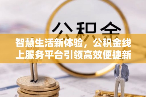 锡林郭勒智慧生活新体验，公积金线上服务平台引领高效便捷新潮流