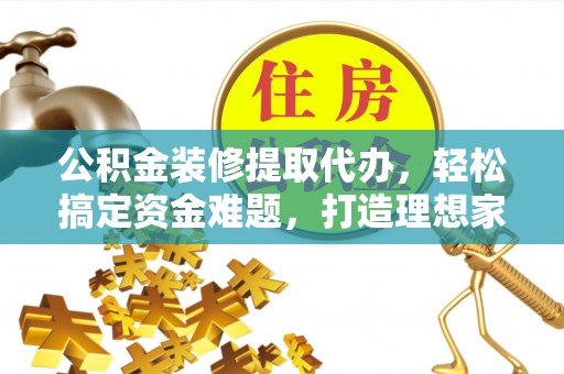 锡林郭勒公积金装修提取代办，轻松搞定资金难题，打造理想家居