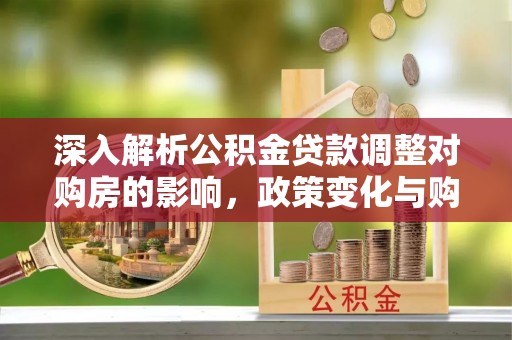 锡林郭勒深入解析公积金贷款调整对购房的影响，政策变化与购房者选择