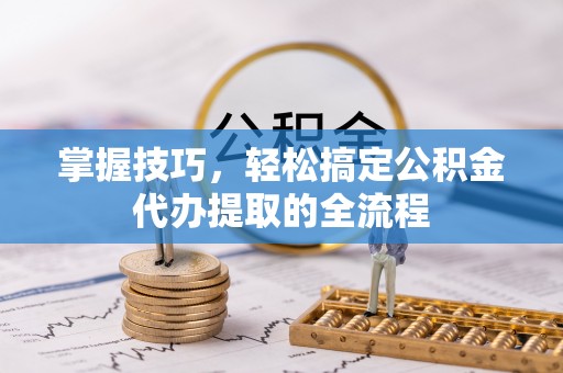 锡林郭勒掌握技巧，轻松搞定公积金代办提取的全流程