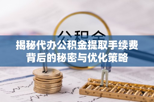 锡林郭勒揭秘代办公积金提取手续费背后的秘密与优化策略