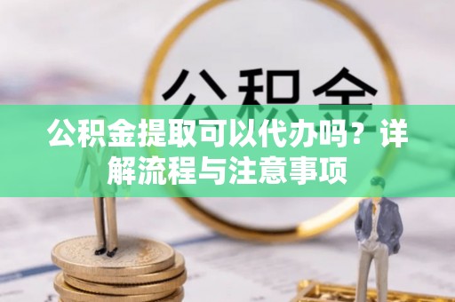 锡林郭勒公积金提取可以代办吗？详解流程与注意事项