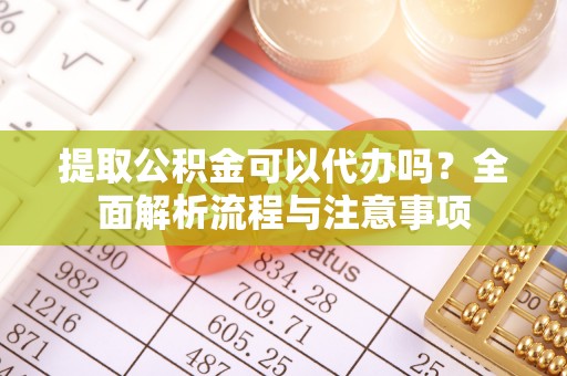 锡林郭勒提取公积金可以代办吗？全面解析流程与注意事项