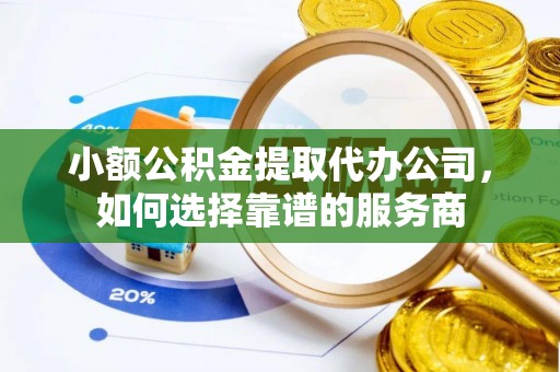 锡林郭勒小额公积金提取代办公司，如何选择靠谱的服务商