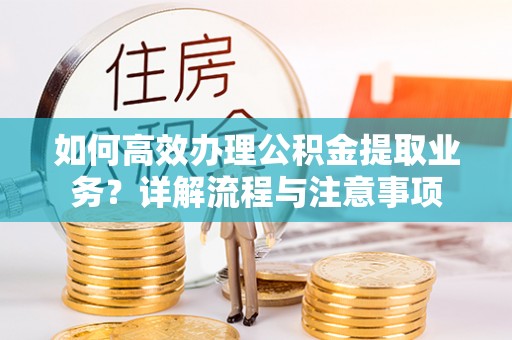锡林郭勒如何高效办理公积金提取业务？详解流程与注意事项