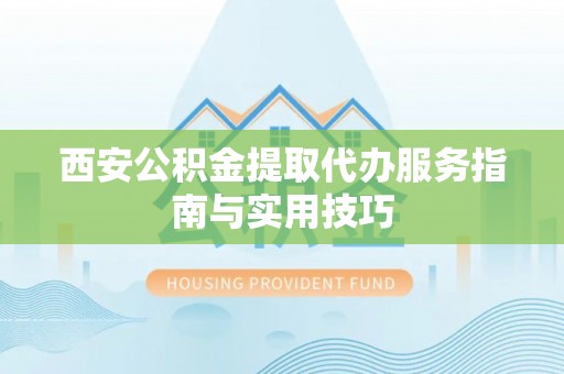 锡林郭勒西安公积金提取代办服务指南与实用技巧
