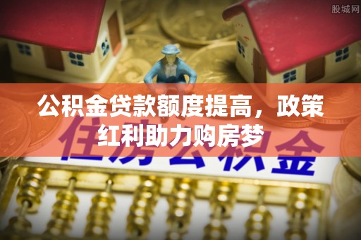 锡林郭勒公积金贷款额度提高，政策红利助力购房梦