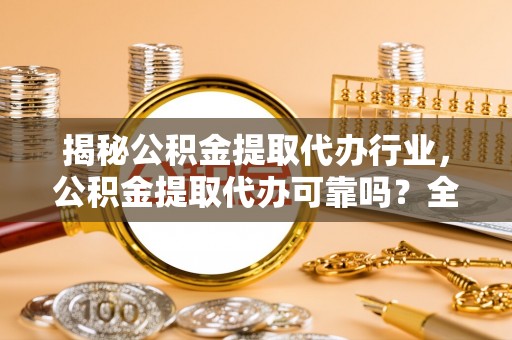 锡林郭勒揭秘公积金提取代办行业，公积金提取代办可靠吗？全面解析与风险规避