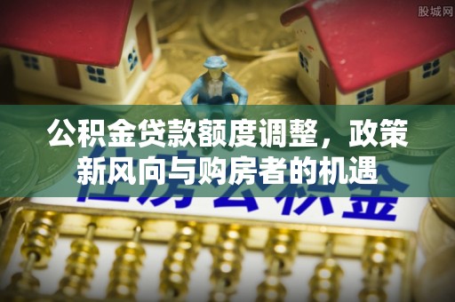 锡林郭勒公积金贷款额度调整，政策新风向与购房者的机遇