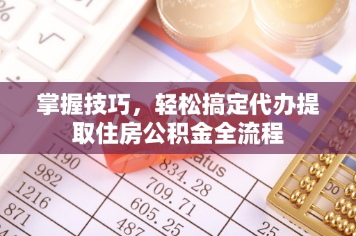 锡林郭勒掌握技巧，轻松搞定代办提取住房公积金全流程