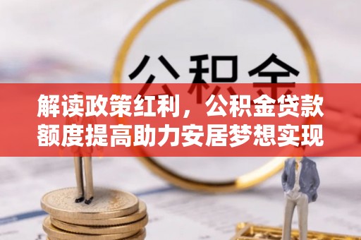 锡林郭勒解读政策红利，公积金贷款额度提高助力安居梦想实现