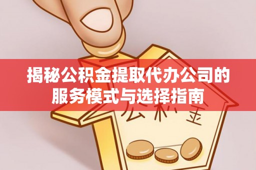 锡林郭勒揭秘公积金提取代办公司的服务模式与选择指南