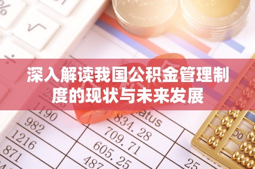 锡林郭勒深入解读我国公积金管理制度的现状与未来发展