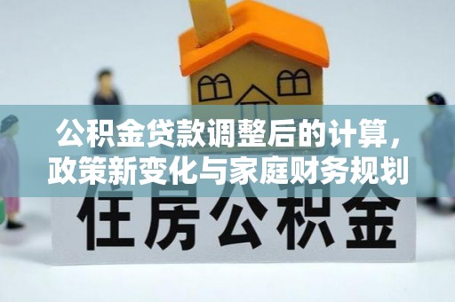 锡林郭勒公积金贷款调整后的计算，政策新变化与家庭财务规划